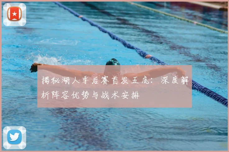 揭秘湖人季后赛首发五虎：深度解析阵容优势与战术安排
