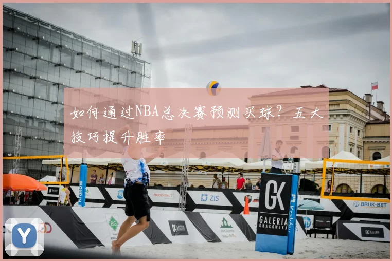 如何通过NBA总决赛预测买球？五大技巧提升胜率