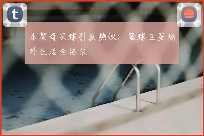 东契奇买球引发热议：篮球巨星场外生活全记录