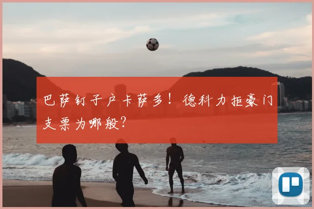 巴萨钉子户卡萨多！德科力拒豪门支票为哪般？