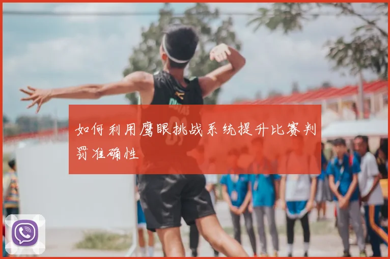 如何利用鹰眼挑战系统提升比赛判罚准确性