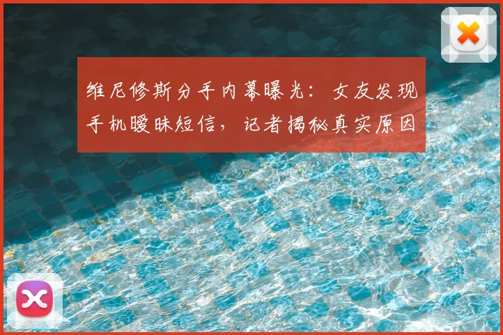 维尼修斯分手内幕曝光：女友发现手机暧昧短信，记者揭秘真实原因