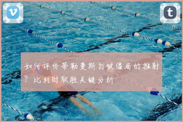 如何评价蒂勒曼斯打破僵局的推射？比利时取胜关键分析