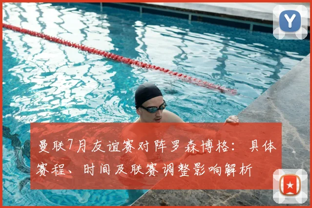 曼联7月友谊赛对阵罗森博格：具体赛程、时间及联赛调整影响解析