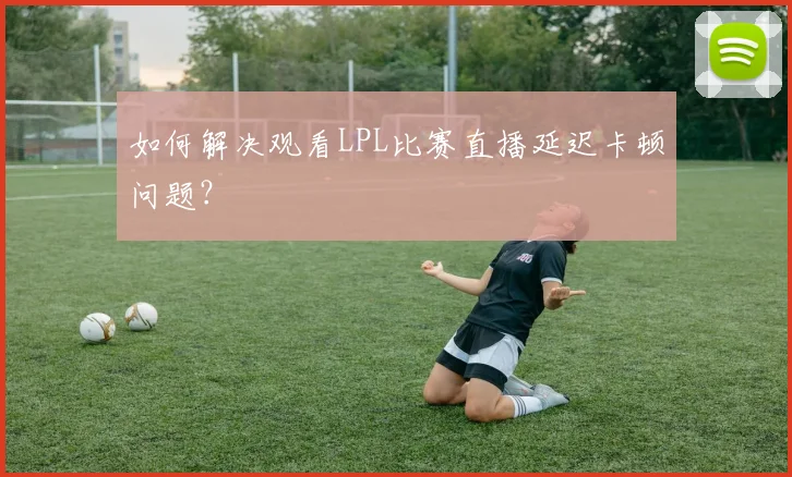 如何解决观看LPL比赛直播延迟卡顿问题？