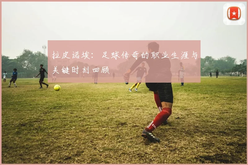 拉皮诺埃：足球传奇的职业生涯与关键时刻回顾