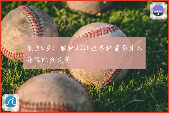 聚焦C罗：解析2026世界杯葡萄牙队每场比分走势