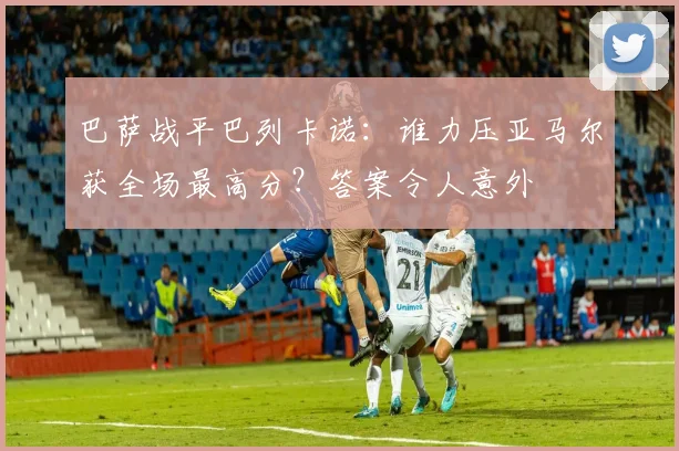 巴萨战平巴列卡诺：谁力压亚马尔获全场最高分？答案令人意外