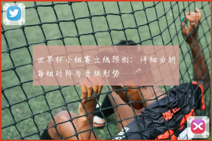 世界杯小组赛出线预测:详细分析每组对阵与晋级形势