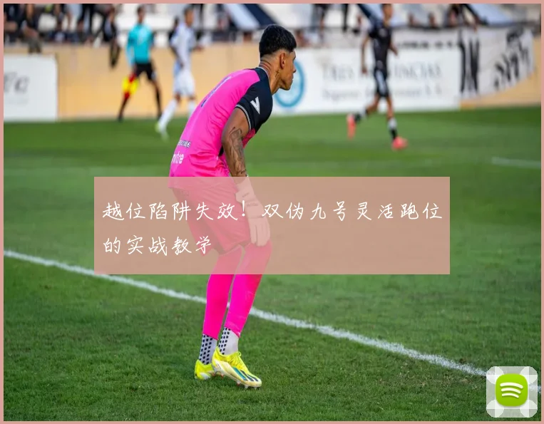 越位陷阱失效！双伪九号灵活跑位的实战教学