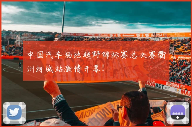 中国汽车场地越野锦标赛总决赛衢州柯城站激情开幕！