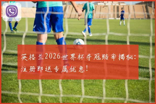 英格兰2026世界杯夺冠赔率揭秘：注册即送专属优惠！