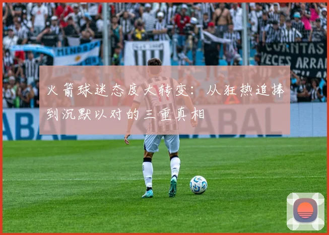 火箭球迷态度大转变：从狂热追捧到沉默以对的三重真相