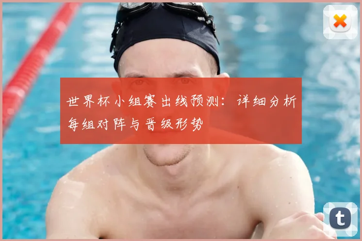 世界杯小组赛出线预测：详细分析每组对阵与晋级形势