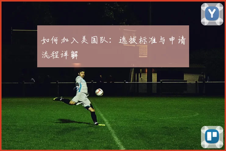 如何加入美国队：选拔标准与申请流程详解