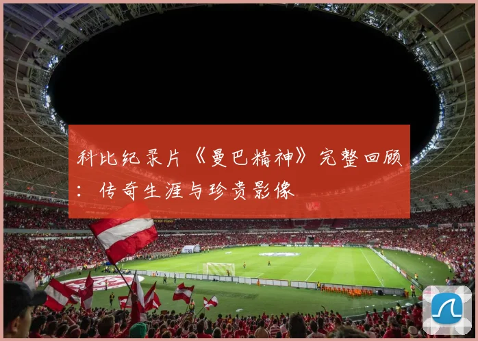 科比纪录片《曼巴精神》完整回顾：传奇生涯与珍贵影像