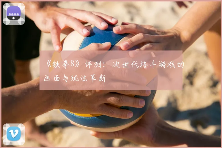《铁拳8》评测：次世代格斗游戏的画面与玩法革新
