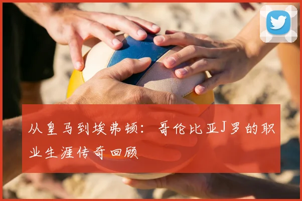 从皇马到埃弗顿：哥伦比亚J罗的职业生涯传奇回顾