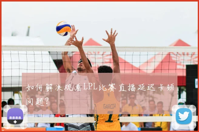 如何解决观看LPL比赛直播延迟卡顿问题？
