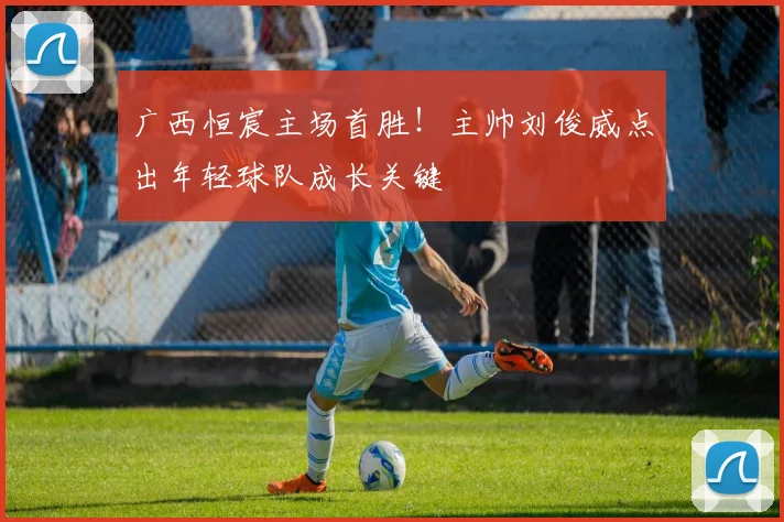 广西恒宸主场首胜！主帅刘俊威点出年轻球队成长关键