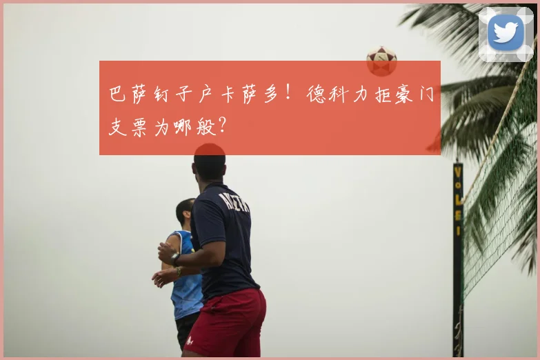 巴萨钉子户卡萨多！德科力拒豪门支票为哪般？