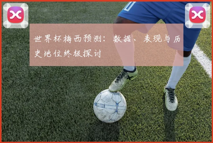 世界杯梅西预测：数据、表现与历史地位终极探讨