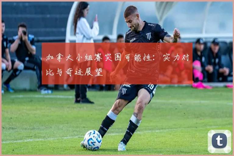 加拿大小组赛突围可能性:实力对比与奇迹展望