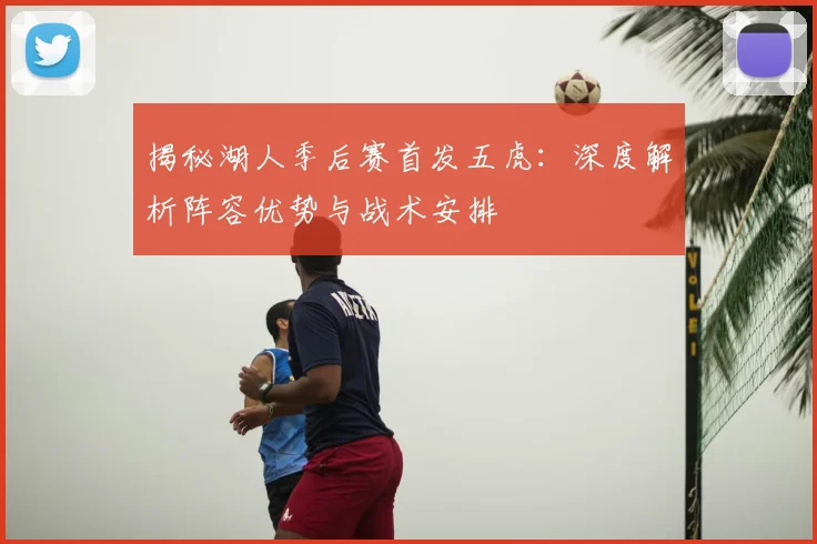 揭秘湖人季后赛首发五虎：深度解析阵容优势与战术安排