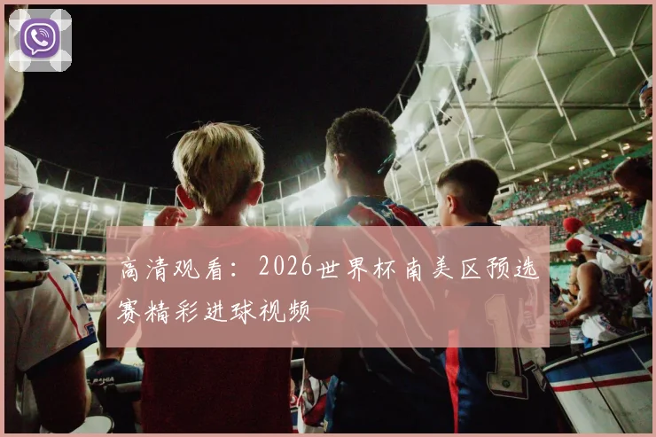 高清观看：2026世界杯南美区预选赛精彩进球视频