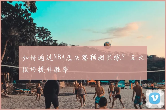 如何通过NBA总决赛预测买球？五大技巧提升胜率