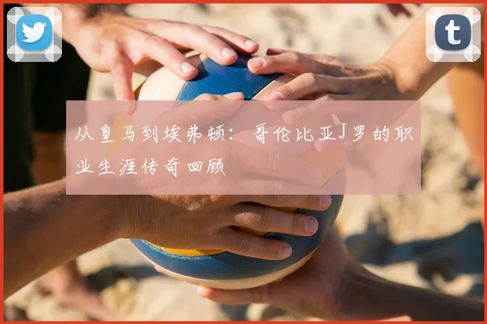 从皇马到埃弗顿：哥伦比亚J罗的职业生涯传奇回顾
