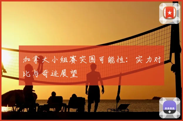 加拿大小组赛突围可能性：实力对比与奇迹展望