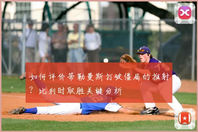 如何评价蒂勒曼斯打破僵局的推射？比利时取胜关键分析