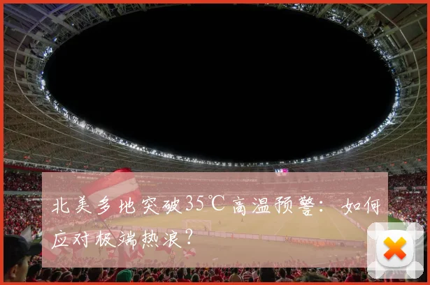 北美多地突破35℃高温预警：如何应对极端热浪？