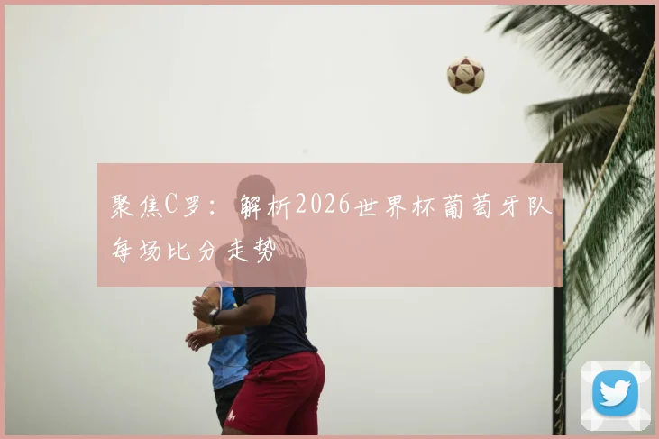 聚焦C罗：解析2026世界杯葡萄牙队每场比分走势
