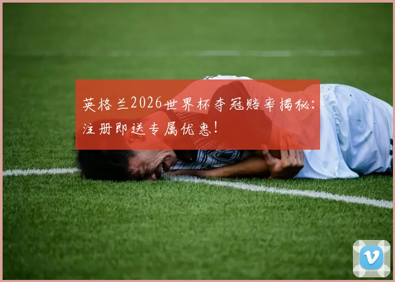 英格兰2026世界杯夺冠赔率揭秘：注册即送专属优惠！